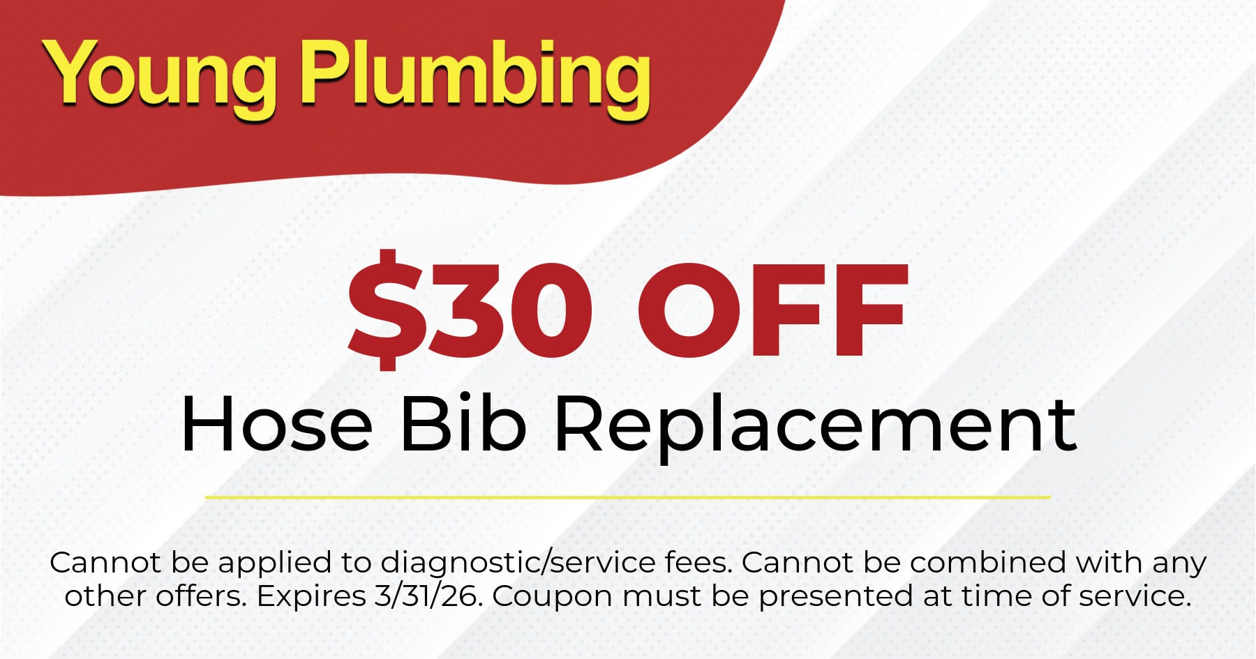 $30 OFF Hose Bib Replacement. Cannot be applied to diagnostic/service fees. Cannot be combined with any other offers. Expires 3/31/26. Coupon must be presented at time of service.